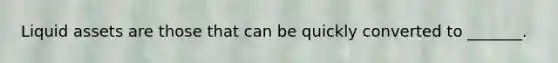 Liquid assets are those that can be quickly converted to _______.