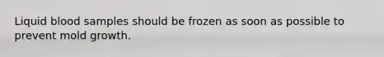 Liquid blood samples should be frozen as soon as possible to prevent mold growth.