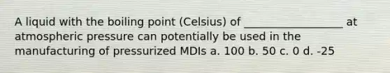 A liquid with the boiling point (Celsius) of __________________ at atmospheric pressure can potentially be used in the manufacturing of pressurized MDIs a. 100 b. 50 c. 0 d. -25