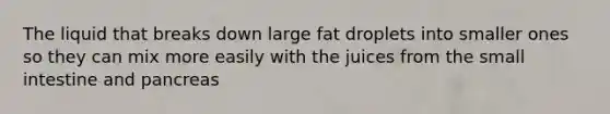 The liquid that breaks down large fat droplets into smaller ones so they can mix more easily with the juices from the small intestine and pancreas