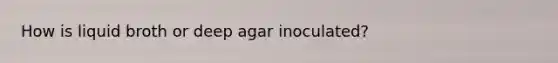 How is liquid broth or deep agar inoculated?