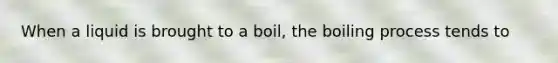 When a liquid is brought to a boil, the boiling process tends to