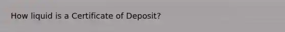 How liquid is a Certificate of Deposit?