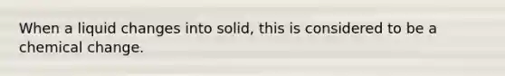 When a liquid changes into solid, this is considered to be a chemical change.