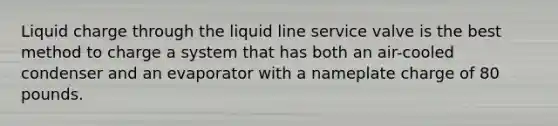 Liquid charge through the liquid line service valve is the best method to charge a system that has both an air-cooled condenser and an evaporator with a nameplate charge of 80 pounds.