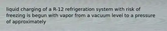 liquid charging of a R-12 refrigeration system with risk of freezing is begun with vapor from a vacuum level to a pressure of approximately