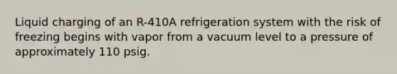 Liquid charging of an R-410A refrigeration system with the risk of freezing begins with vapor from a vacuum level to a pressure of approximately 110 psig.