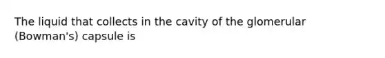 The liquid that collects in the cavity of the glomerular (Bowman's) capsule is