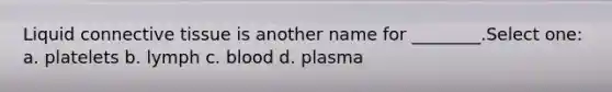 Liquid connective tissue is another name for ________.Select one: a. platelets b. lymph c. blood d. plasma