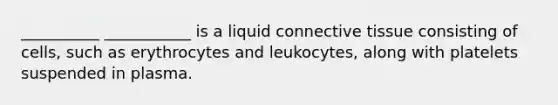 __________ ___________ is a liquid connective tissue consisting of cells, such as erythrocytes and leukocytes, along with platelets suspended in plasma.