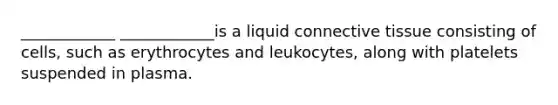 ____________ ____________is a liquid connective tissue consisting of cells, such as erythrocytes and leukocytes, along with platelets suspended in plasma.