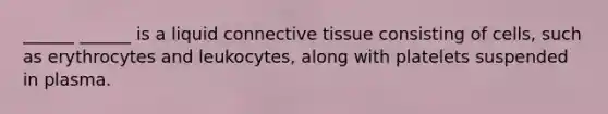 ______ ______ is a liquid <a href='https://www.questionai.com/knowledge/kYDr0DHyc8-connective-tissue' class='anchor-knowledge'>connective tissue</a> consisting of cells, such as erythrocytes and leukocytes, along with platelets suspended in plasma.