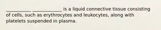 ___________ _____________ is a liquid connective tissue consisting of cells, such as erythrocytes and leukocytes, along with platelets suspended in plasma.