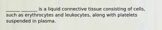 ______ _______ is a liquid <a href='https://www.questionai.com/knowledge/kYDr0DHyc8-connective-tissue' class='anchor-knowledge'>connective tissue</a> consisting of cells, such as erythrocytes and leukocytes, along with platelets suspended in plasma.