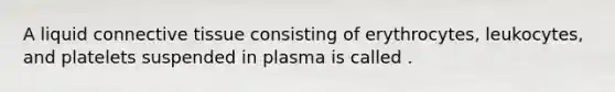 A liquid connective tissue consisting of erythrocytes, leukocytes, and platelets suspended in plasma is called .