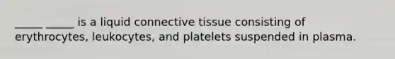 _____ _____ is a liquid connective tissue consisting of erythrocytes, leukocytes, and platelets suspended in plasma.