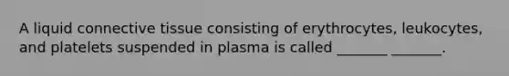 A liquid connective tissue consisting of erythrocytes, leukocytes, and platelets suspended in plasma is called _______ _______.