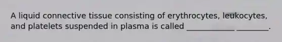 A liquid connective tissue consisting of erythrocytes, leukocytes, and platelets suspended in plasma is called ____________ ________.