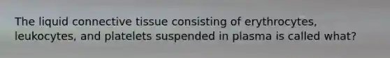 The liquid connective tissue consisting of erythrocytes, leukocytes, and platelets suspended in plasma is called what?