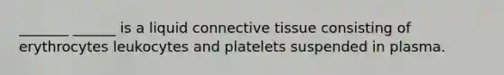 _______ ______ is a liquid <a href='https://www.questionai.com/knowledge/kYDr0DHyc8-connective-tissue' class='anchor-knowledge'>connective tissue</a> consisting of erythrocytes leukocytes and platelets suspended in plasma.