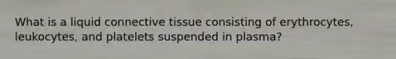 What is a liquid connective tissue consisting of erythrocytes, leukocytes, and platelets suspended in plasma?