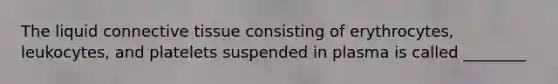 The liquid connective tissue consisting of erythrocytes, leukocytes, and platelets suspended in plasma is called ________