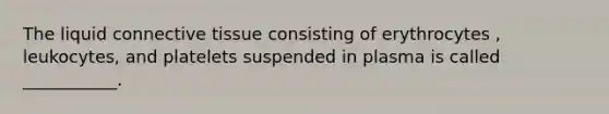 The liquid connective tissue consisting of erythrocytes , leukocytes, and platelets suspended in plasma is called ___________.