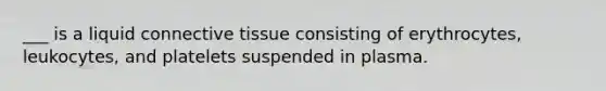___ is a liquid connective tissue consisting of erythrocytes, leukocytes, and platelets suspended in plasma.