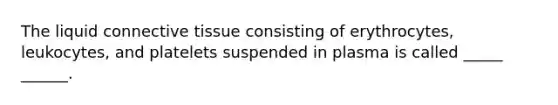 The liquid <a href='https://www.questionai.com/knowledge/kYDr0DHyc8-connective-tissue' class='anchor-knowledge'>connective tissue</a> consisting of erythrocytes, leukocytes, and platelets suspended in plasma is called _____ ______.