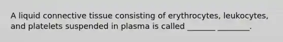 A liquid connective tissue consisting of erythrocytes, leukocytes, and platelets suspended in plasma is called _______ ________.