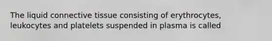 The liquid connective tissue consisting of erythrocytes, leukocytes and platelets suspended in plasma is called