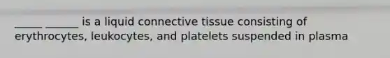 _____ ______ is a liquid connective tissue consisting of erythrocytes, leukocytes, and platelets suspended in plasma