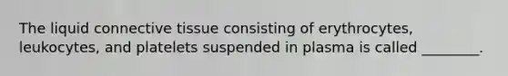 The liquid <a href='https://www.questionai.com/knowledge/kYDr0DHyc8-connective-tissue' class='anchor-knowledge'>connective tissue</a> consisting of erythrocytes, leukocytes, and platelets suspended in plasma is called ________.