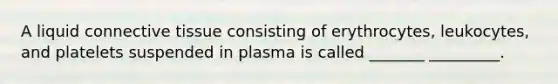 A liquid connective tissue consisting of erythrocytes, leukocytes, and platelets suspended in plasma is called _______ _________.