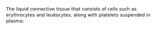 The liquid connective tissue that consists of cells such as erythrocytes and leukocytes, along with platelets suspended in plasma: