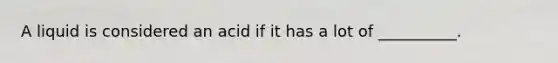 A liquid is considered an acid if it has a lot of __________.