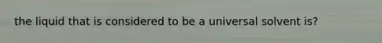 the liquid that is considered to be a universal solvent is?