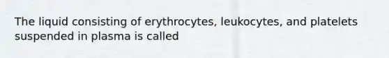 The liquid consisting of erythrocytes, leukocytes, and platelets suspended in plasma is called