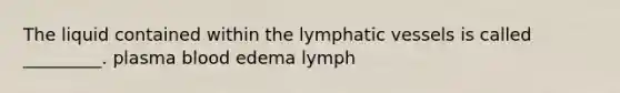 The liquid contained within the lymphatic vessels is called _________. plasma blood edema lymph