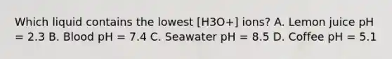 Which liquid contains the lowest [H3O+] ions? A. Lemon juice pH = 2.3 B. Blood pH = 7.4 C. Seawater pH = 8.5 D. Coffee pH = 5.1