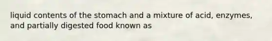 liquid contents of the stomach and a mixture of acid, enzymes, and partially digested food known as