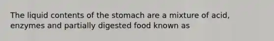 The liquid contents of the stomach are a mixture of acid, enzymes and partially digested food known as