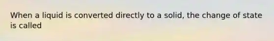 When a liquid is converted directly to a solid, the change of state is called