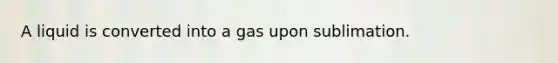 A liquid is converted into a gas upon sublimation.