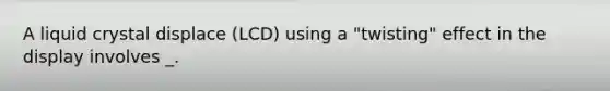 A liquid crystal displace (LCD) using a "twisting" effect in the display involves _.