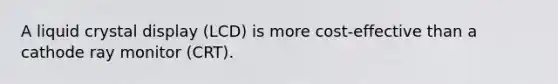 A liquid crystal display (LCD) is more cost-effective than a cathode ray monitor (CRT).