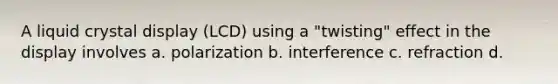 A liquid crystal display (LCD) using a "twisting" effect in the display involves a. polarization b. interference c. refraction d.