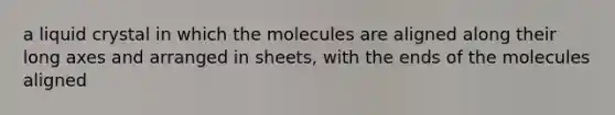 a liquid crystal in which the molecules are aligned along their long axes and arranged in sheets, with the ends of the molecules aligned