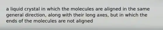 a liquid crystal in which the molecules are aligned in the same general direction, along with their long axes, but in which the ends of the molecules are not aligned