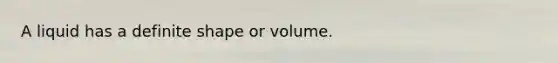 A liquid has a definite shape or volume.